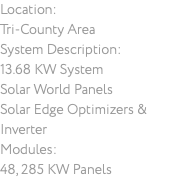 Location: Tri-County Area System Description: 13.68 KW System Solar World Panels Solar Edge Optimizers & Inverter Modules: 48, 285 KW Panels
